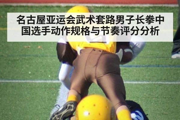 名古屋亚运会武术套路男子长拳中国选手动作规格与节奏评分分析