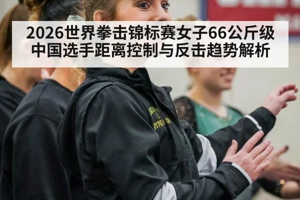 2026世界拳击锦标赛女子66公斤级 中国选手距离控制与反击趋势解析